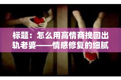 标题：怎么用高情商挽回出轨老婆——情感修复的细腻之道
