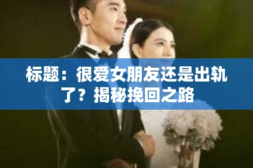 标题：很爱女朋友还是出轨了？揭秘挽回之路