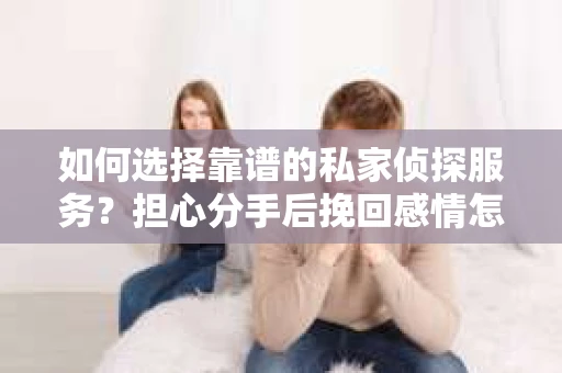 如何选择靠谱的私家侦探服务？担心分手后挽回感情怎么办？