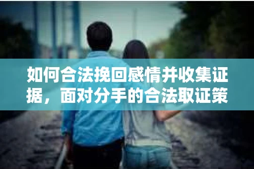 如何合法挽回感情并收集证据，面对分手的合法取证策略