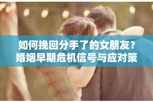 如何挽回分手了的女朋友？婚姻早期危机信号与应对策略