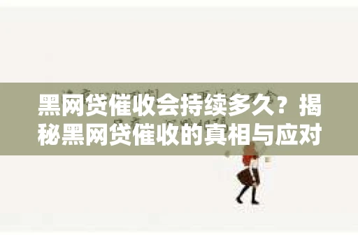 黑网贷催收会持续多久？揭秘黑网贷催收的真相与应对策略