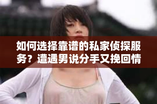 如何选择靠谱的私家侦探服务？遭遇男说分手又挽回情况怎么办？