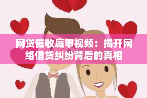 网贷催收庭审视频：揭开网络借贷纠纷背后的真相