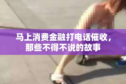 马上消费金融打电话催收，那些不得不说的故事