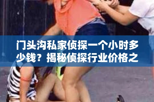 门头沟私家侦探一个小时多少钱？揭秘侦探行业价格之谜