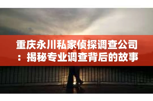 重庆永川私家侦探调查公司：揭秘专业调查背后的故事
