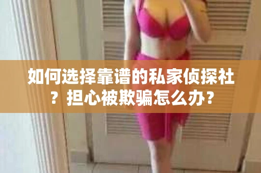 如何选择靠谱的私家侦探社?担心被欺骗怎么办? 如何选择靠谱的私家侦探社?担心被欺骗怎么办?