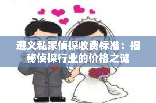 遵义私家侦探收费标准：揭秘侦探行业的价格之谜