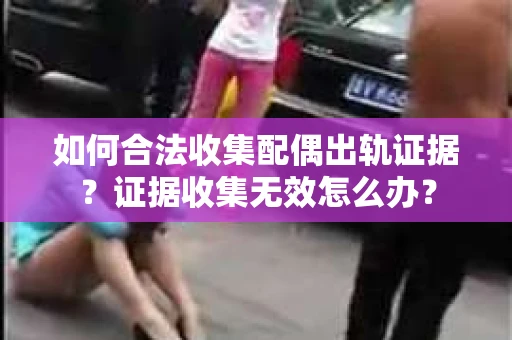 如何合法收集配偶出轨证据？证据收集无效怎么办？