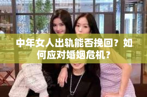 中年女人出轨能否挽回？如何应对婚姻危机？