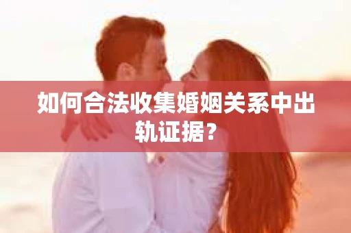 如何合法收集婚姻关系中出轨证据？