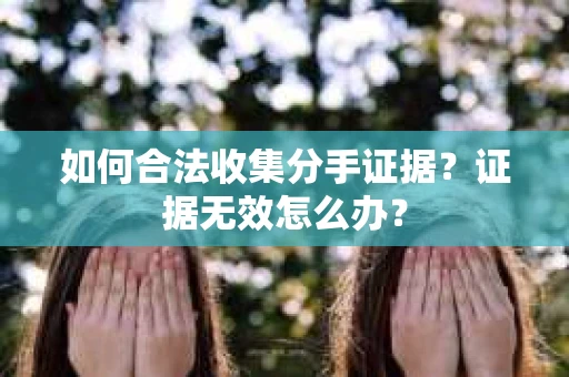 如何合法收集分手证据？证据无效怎么办？