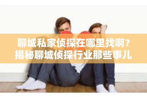 聊城私家侦探在哪里找啊？揭秘聊城侦探行业那些事儿