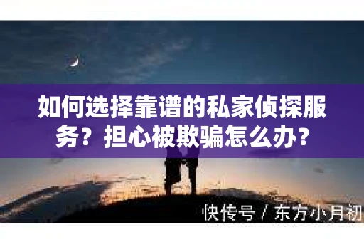 如何选择靠谱的私家侦探服务？担心被欺骗怎么办？
