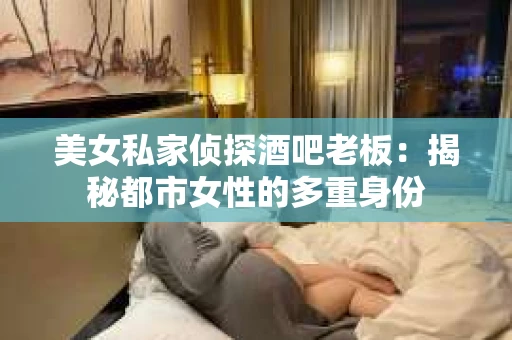 美女私家侦探酒吧老板：揭秘都市女性的多重身份