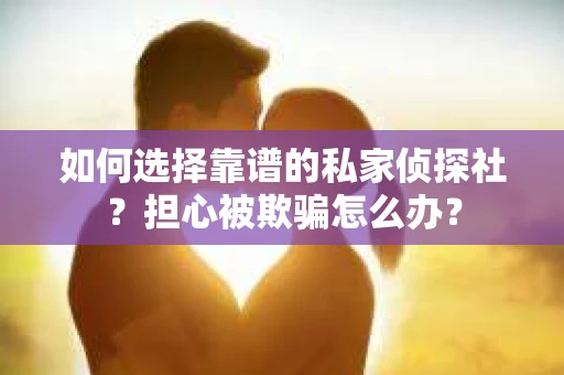 如何选择靠谱的私家侦探社？担心被欺骗怎么办？