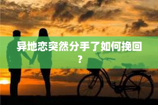 异地恋突然分手了如何挽回? 异地恋突然分手了如何挽回?