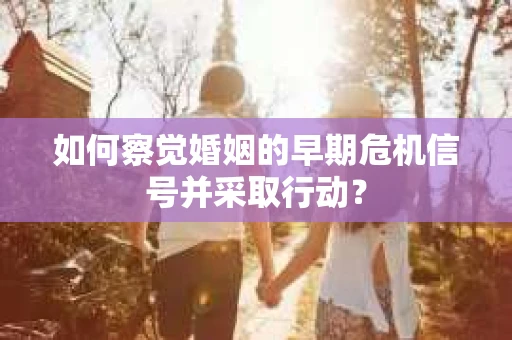 如何察觉婚姻的早期危机信号并采取行动？