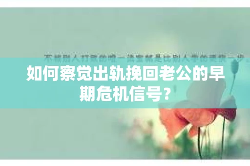 如何察觉出轨挽回老公的早期危机信号？