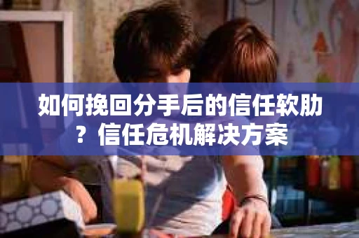 如何挽回分手后的信任软肋？信任危机解决方案