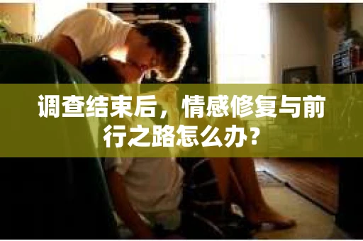 调查结束后，情感修复与前行之路怎么办？