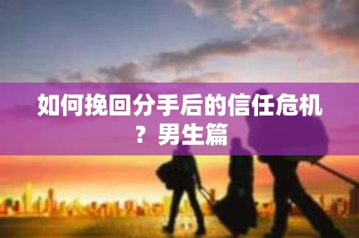 如何挽回分手后的信任危机?男生篇 如何挽回分手后的信任危机?男生篇