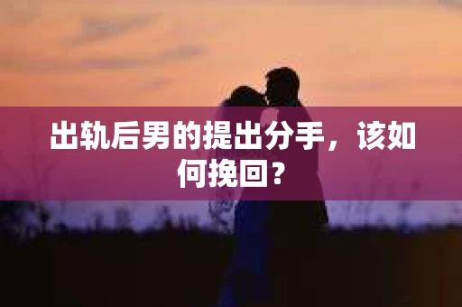 出轨后男的提出分手，该如何挽回？