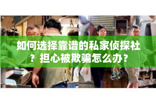 如何选择靠谱的私家侦探社？担心被欺骗怎么办？