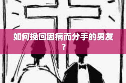 如何挽回因病而分手的男友？