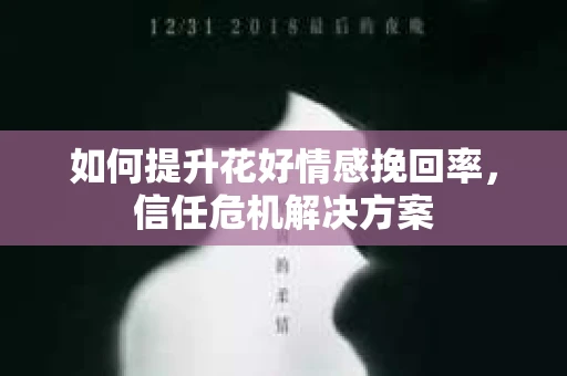 如何提升花好情感挽回率，信任危机解决方案