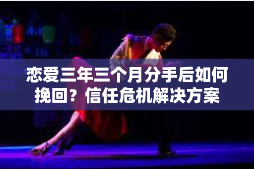 恋爱三年三个月分手后如何挽回？信任危机解决方案