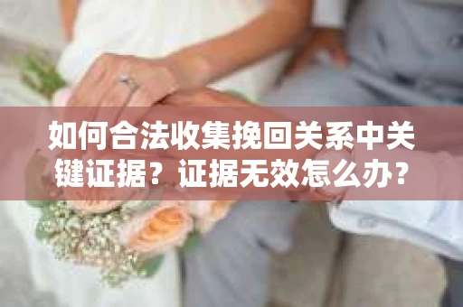 如何合法收集挽回关系中关键证据？证据无效怎么办？