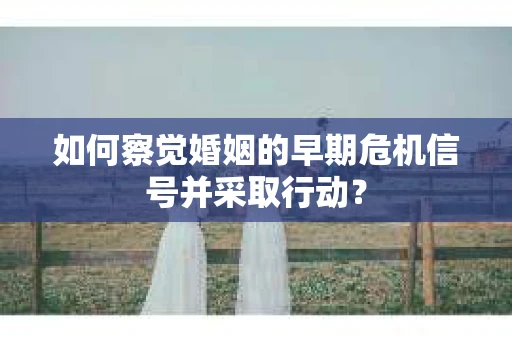 如何察觉婚姻的早期危机信号并采取行动? 如何察觉婚姻的早期危机信号并采取行动?