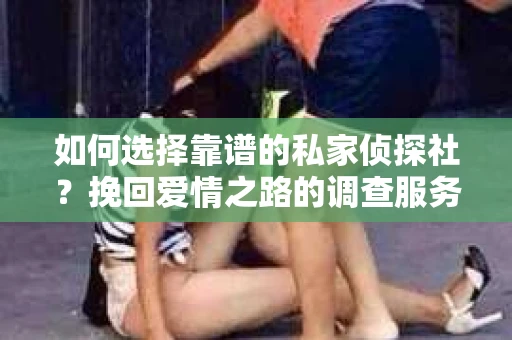 如何选择靠谱的私家侦探社？挽回爱情之路的调查服务指南