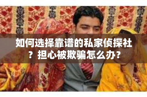 如何选择靠谱的私家侦探社？担心被欺骗怎么办？