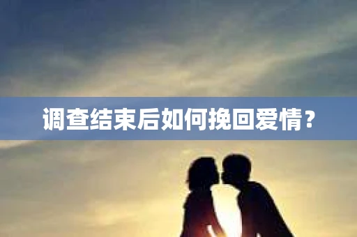 调查结束后如何挽回爱情？
