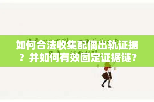如何合法收集配偶出轨证据？并如何有效固定证据链？