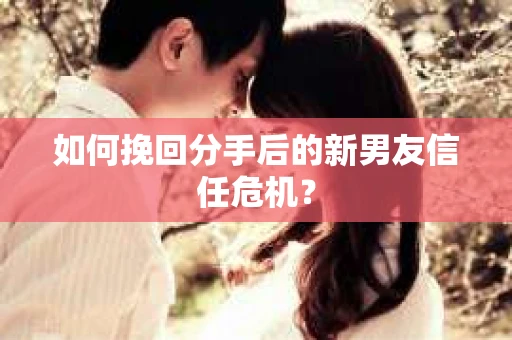 如何挽回分手后的新男友信任危机？