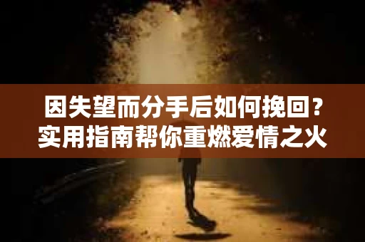 因失望而分手后如何挽回？实用指南帮你重燃爱情之火