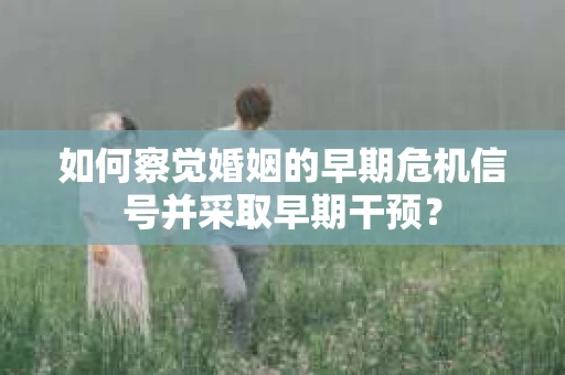 如何察觉婚姻的早期危机信号并采取早期干预？