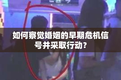 如何察觉婚姻的早期危机信号并采取行动？