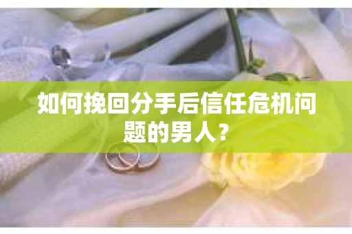 如何挽回分手后信任危机问题的男人？