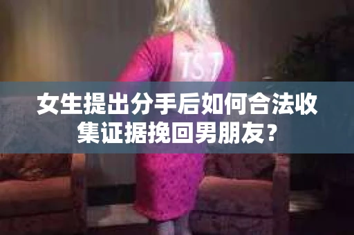 女生提出分手后如何合法收集证据挽回男朋友? 女生提出分手后如何合法收集证据挽回男朋友?