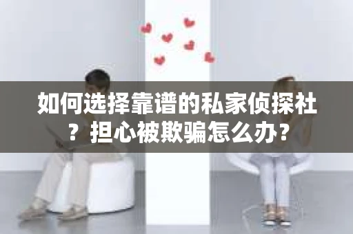 如何选择靠谱的私家侦探社？担心被欺骗怎么办？