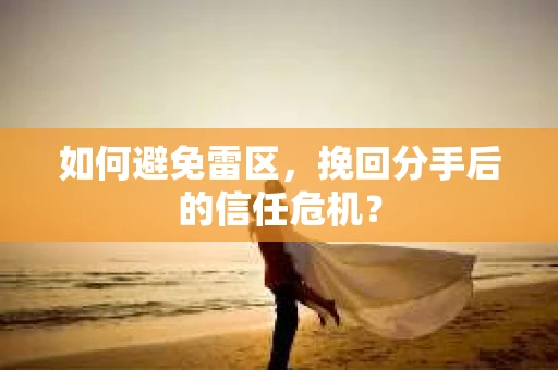 如何避免雷区,挽回分手后的信任危机? 如何避免雷区,挽回分手后的信任危机?