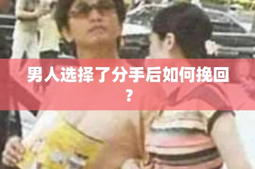 男人选择了分手后如何挽回？