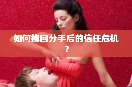 如何挽回分手后的信任危机？