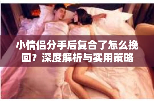 小情侣分手后复合了怎么挽回？深度解析与实用策略