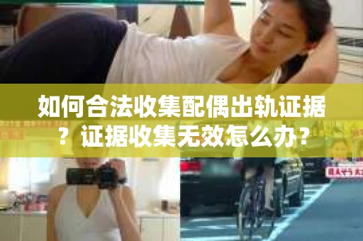 如何合法收集配偶出轨证据?证据收集无效怎么办? 如何合法收集配偶出轨证据?证据收集无效怎么办?